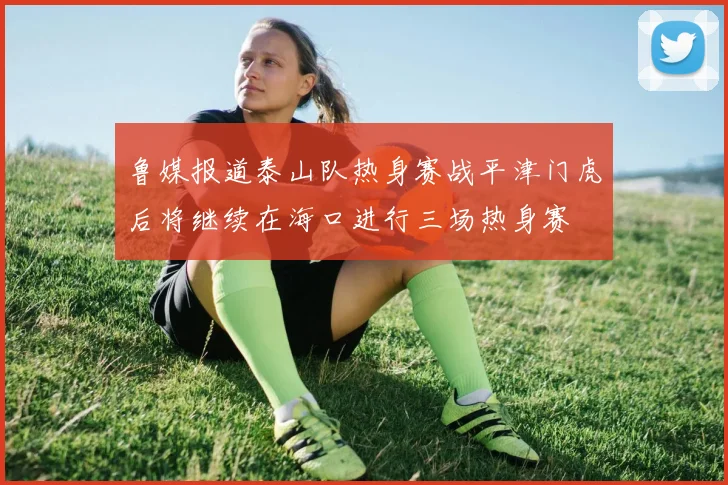 鲁媒报道泰山队热身赛战平津门虎后将继续在海口进行三场热身赛