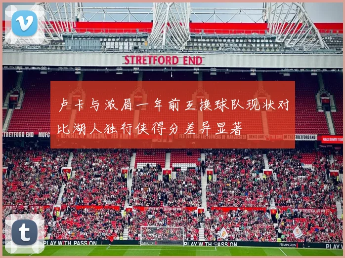 卢卡与浓眉一年前互换球队现状对比湖人独行侠得分差异显著