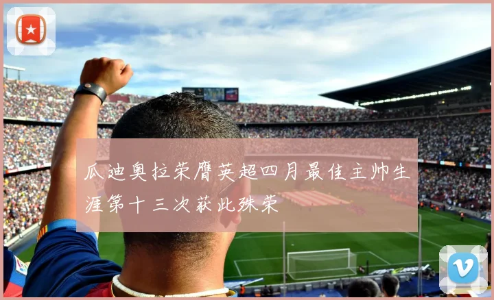 瓜迪奥拉荣膺英超四月最佳主帅生涯第十三次获此殊荣