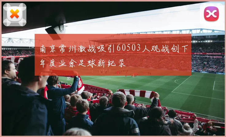 南京常州激战吸引60503人观战创下年度业余足球新纪录