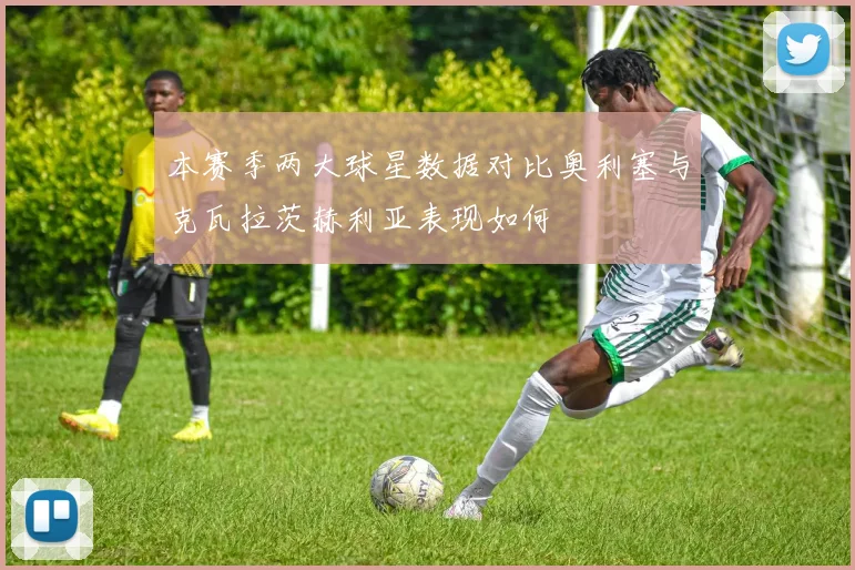 本赛季两大球星数据对比奥利塞与克瓦拉茨赫利亚表现如何