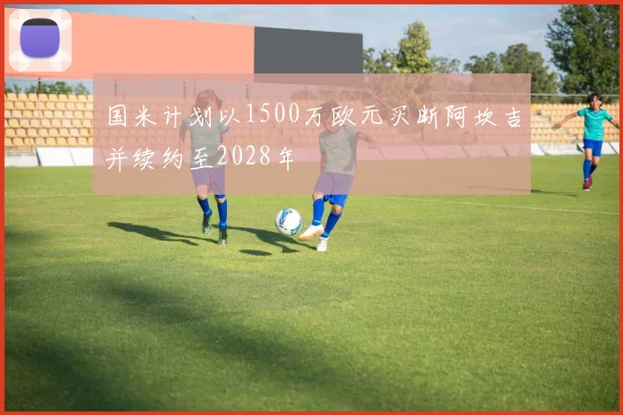 国米计划以1500万欧元买断阿坎吉并续约至2028年