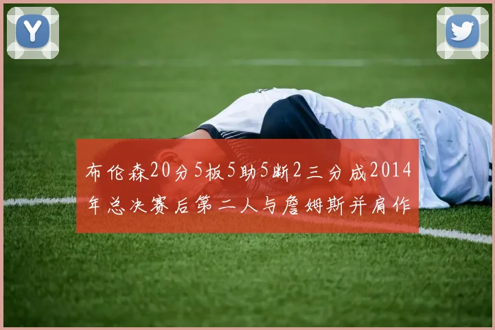 布伦森20分5板5助5断2三分成2014年总决赛后第二人与詹姆斯并肩作战
