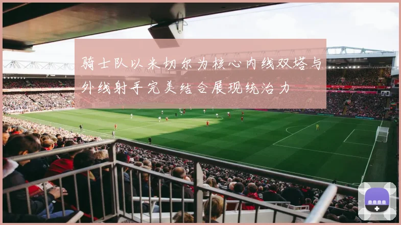 骑士队以米切尔为核心内线双塔与外线射手完美结合展现统治力